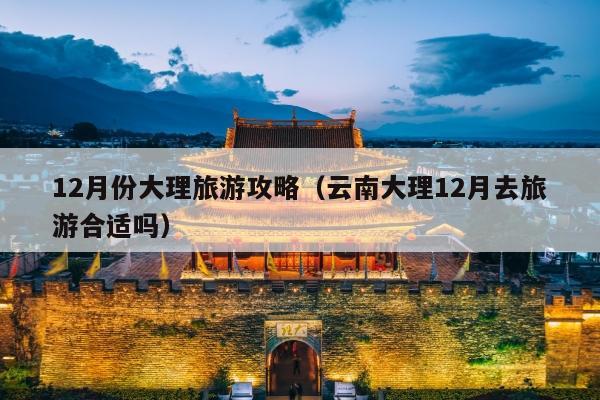 12月份大理旅游攻略（云南大理12月去旅游合适吗）