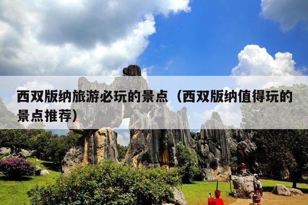 西双版纳旅游必玩的景点（西双版纳值得玩的景点推荐）