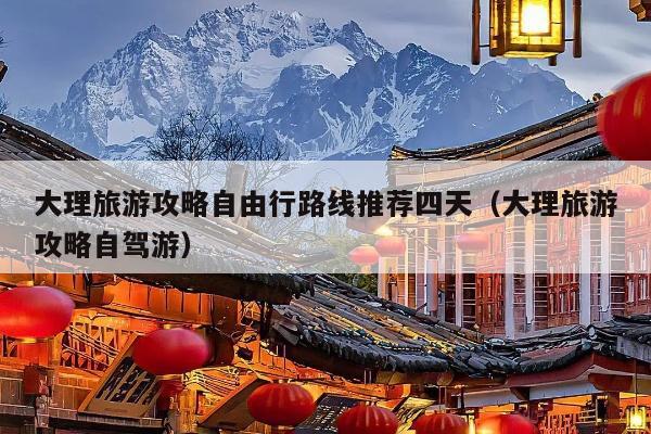 大理旅游攻略自由行路线推荐四天（大理旅游攻略自驾游）