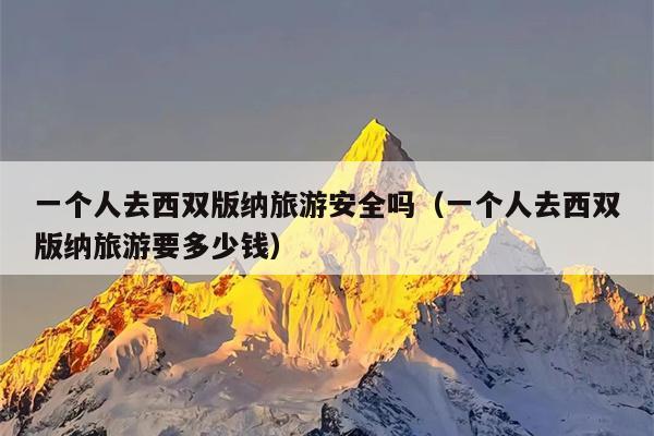 一个人去西双版纳旅游安全吗（一个人去西双版纳旅游要多少钱）