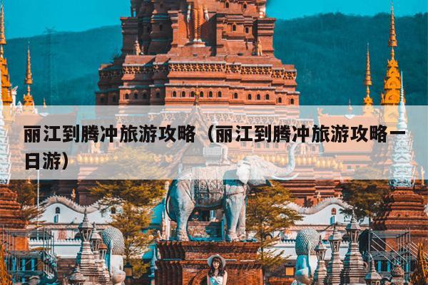 丽江到腾冲旅游攻略（丽江到腾冲旅游攻略一日游）