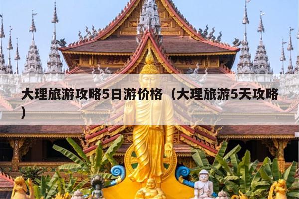 大理旅游攻略5日游价格（大理旅游5天攻略）