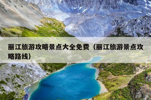 丽江旅游攻略景点大全免费（丽江旅游景点攻略路线）