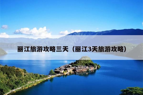 丽江旅游攻略三天（丽江3天旅游攻略）