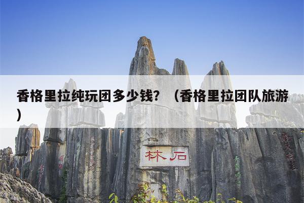 香格里拉纯玩团多少钱？（香格里拉团队旅游）