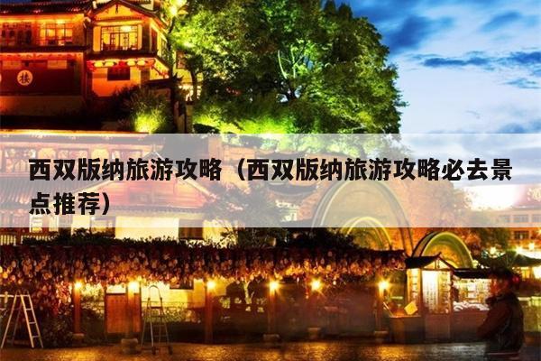 西双版纳旅游攻略（西双版纳旅游攻略必去景点推荐）