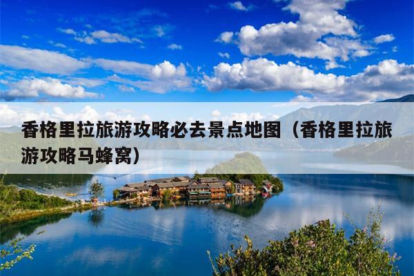 香格里拉旅游攻略必去景点地图（香格里拉旅游攻略马蜂窝）