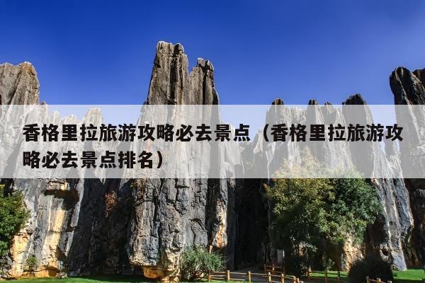 香格里拉旅游攻略必去景点（香格里拉旅游攻略必去景点排名）