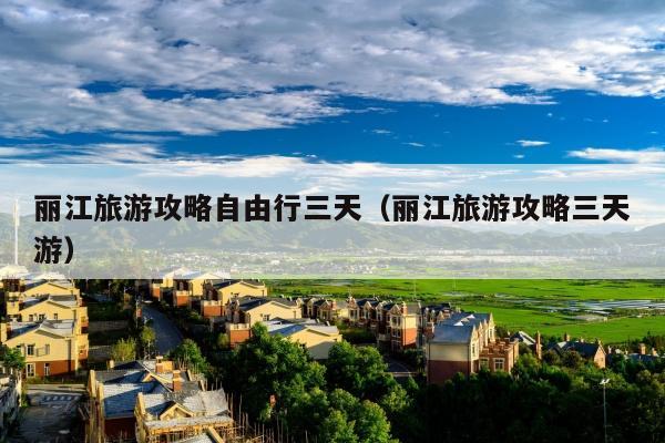 丽江旅游攻略自由行三天（丽江旅游攻略三天游）