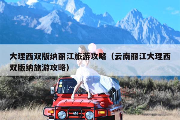 大理西双版纳丽江旅游攻略（云南丽江大理西双版纳旅游攻略）