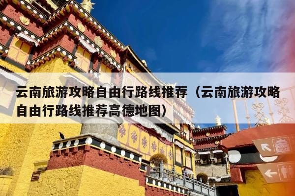 云南旅游攻略自由行路线推荐（云南旅游攻略自由行路线推荐高德地图）