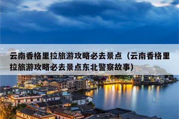 云南香格里拉旅游攻略必去景点（云南香格里拉旅游攻略必去景点东北警察故事）