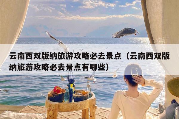 云南西双版纳旅游攻略必去景点（云南西双版纳旅游攻略必去景点有哪些）