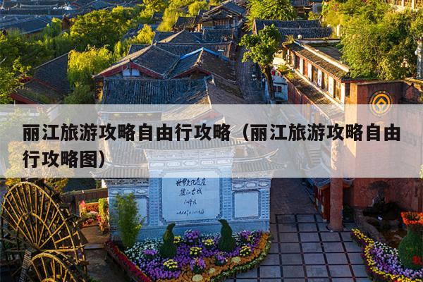 丽江旅游攻略自由行攻略（丽江旅游攻略自由行攻略图）