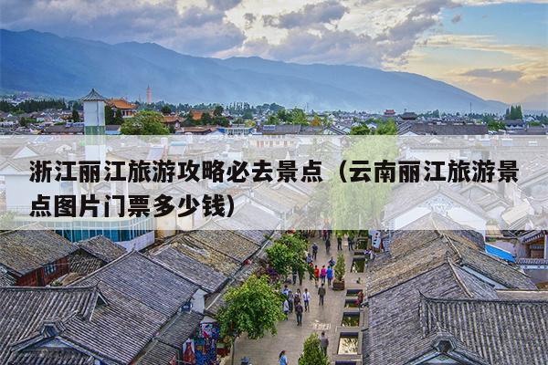 浙江丽江旅游攻略必去景点（云南丽江旅游景点图片门票多少钱）