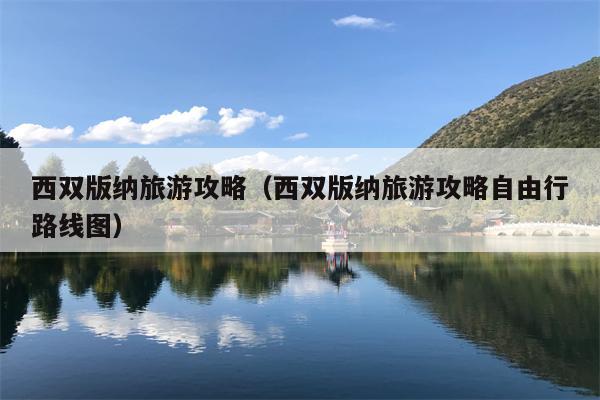 西双版纳旅游攻略（西双版纳旅游攻略自由行路线图）