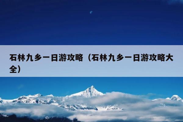 石林九乡一日游攻略（石林九乡一日游攻略大全）