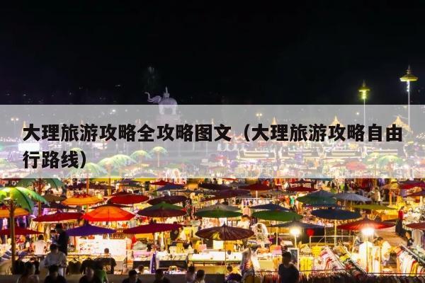 大理旅游攻略全攻略图文（大理旅游攻略自由行路线）