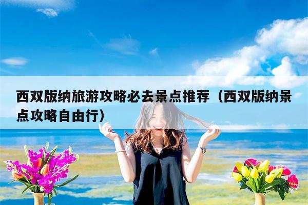 西双版纳旅游攻略必去景点推荐（西双版纳景点攻略自由行）