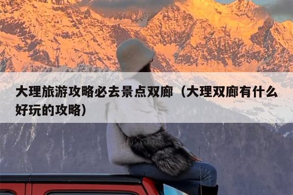 大理旅游攻略必去景点双廊（大理双廊有什么好玩的攻略）