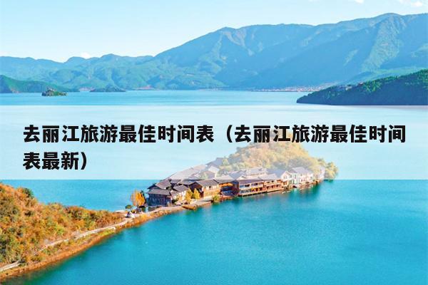 去丽江旅游最佳时间表（去丽江旅游最佳时间表最新）