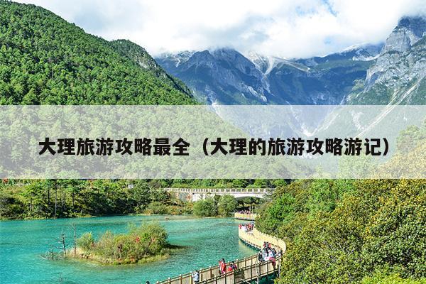 大理旅游攻略最全（大理的旅游攻略游记）