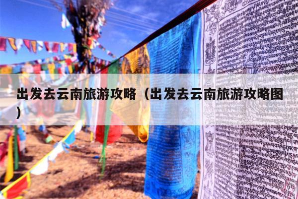 出发去云南旅游攻略（出发去云南旅游攻略图）