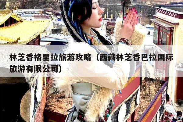 林芝香格里拉旅游攻略（西藏林芝香巴拉国际旅游有限公司）