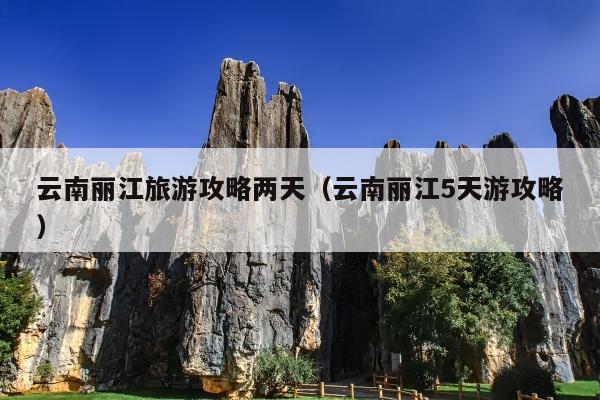 云南丽江旅游攻略两天（云南丽江5天游攻略）