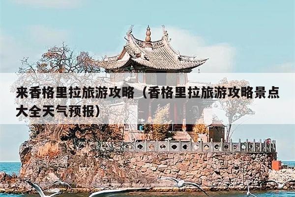 来香格里拉旅游攻略（香格里拉旅游攻略景点大全天气预报）