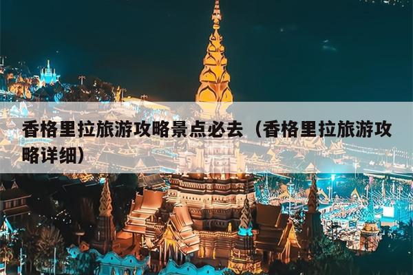 香格里拉旅游攻略景点必去（香格里拉旅游攻略详细）