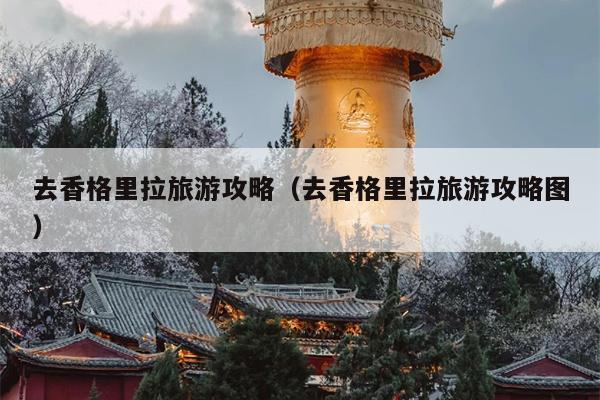 去香格里拉旅游攻略（去香格里拉旅游攻略图）