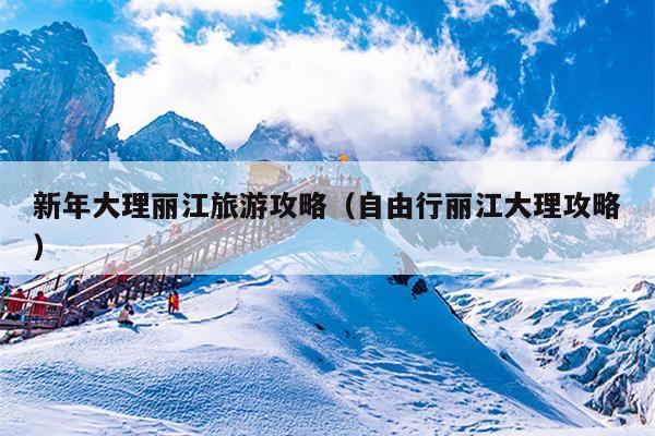 新年大理丽江旅游攻略（自由行丽江大理攻略）