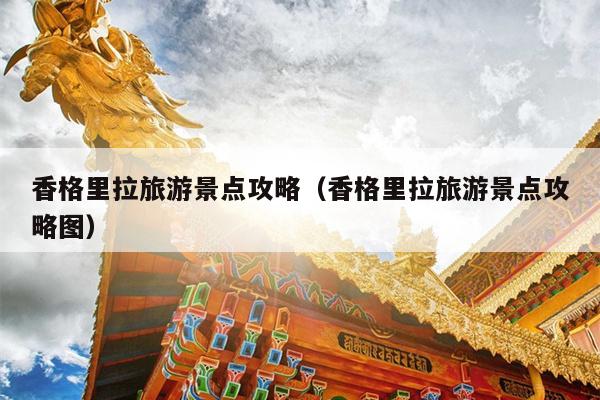 香格里拉旅游景点攻略（香格里拉旅游景点攻略图）