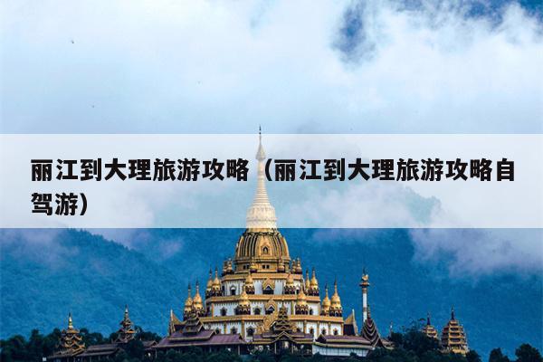 丽江到大理旅游攻略（丽江到大理旅游攻略自驾游）