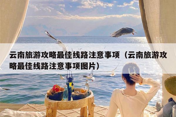 云南旅游攻略最佳线路注意事项（云南旅游攻略最佳线路注意事项图片）