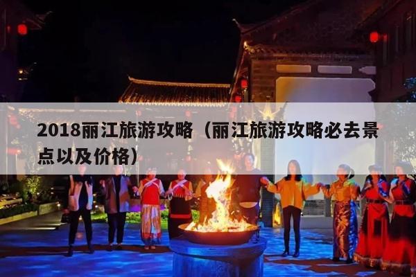 2018丽江旅游攻略（丽江旅游攻略必去景点以及价格）