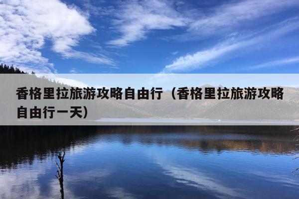 香格里拉旅游攻略自由行（香格里拉旅游攻略自由行一天）