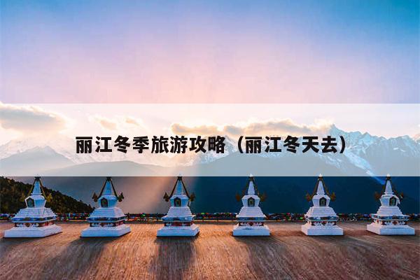 丽江冬季旅游攻略（丽江冬天去）