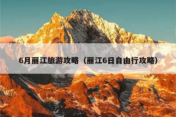 6月丽江旅游攻略（丽江6日自由行攻略）