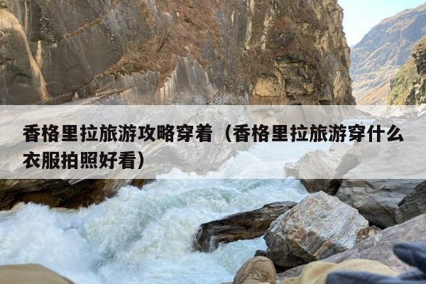 香格里拉旅游攻略穿着（香格里拉旅游穿什么衣服拍照好看）