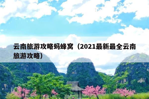 云南旅游攻略蚂蜂窝（2021最新最全云南旅游攻略）