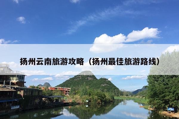 扬州云南旅游攻略（扬州最佳旅游路线）