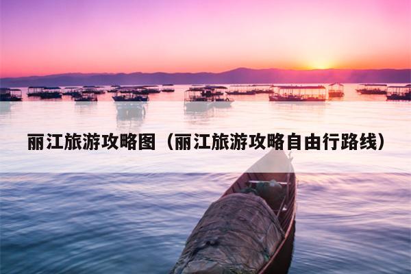 丽江旅游攻略图（丽江旅游攻略自由行路线）