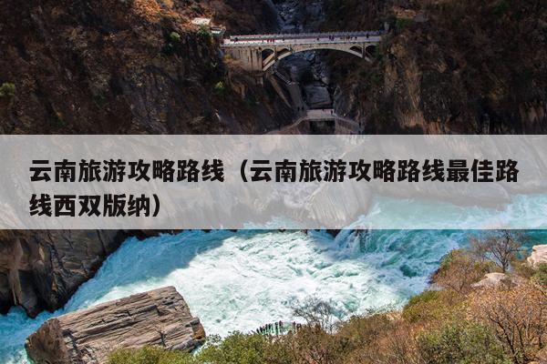 云南旅游攻略路线（云南旅游攻略路线最佳路线西双版纳）