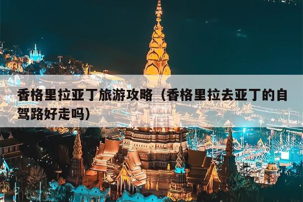 香格里拉亚丁旅游攻略（香格里拉去亚丁的自驾路好走吗）