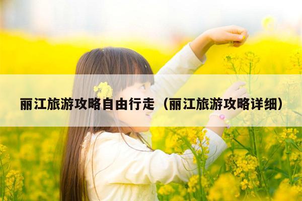 丽江旅游攻略自由行走（丽江旅游攻略详细）