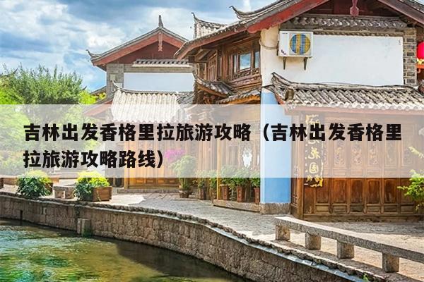 吉林出发香格里拉旅游攻略（吉林出发香格里拉旅游攻略路线）