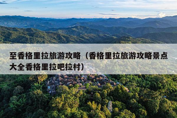 至香格里拉旅游攻略（香格里拉旅游攻略景点大全香格里拉吧拉村）