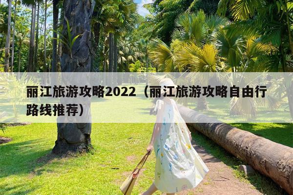 丽江旅游攻略2022（丽江旅游攻略自由行路线推荐）